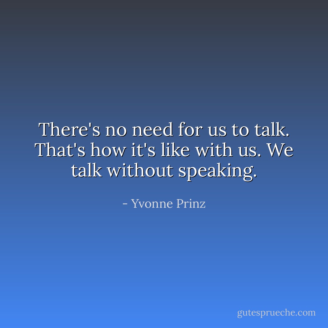 There's no need for us to talk. That's how it's like with us. We talk without speaking. - Yvonne Prinz