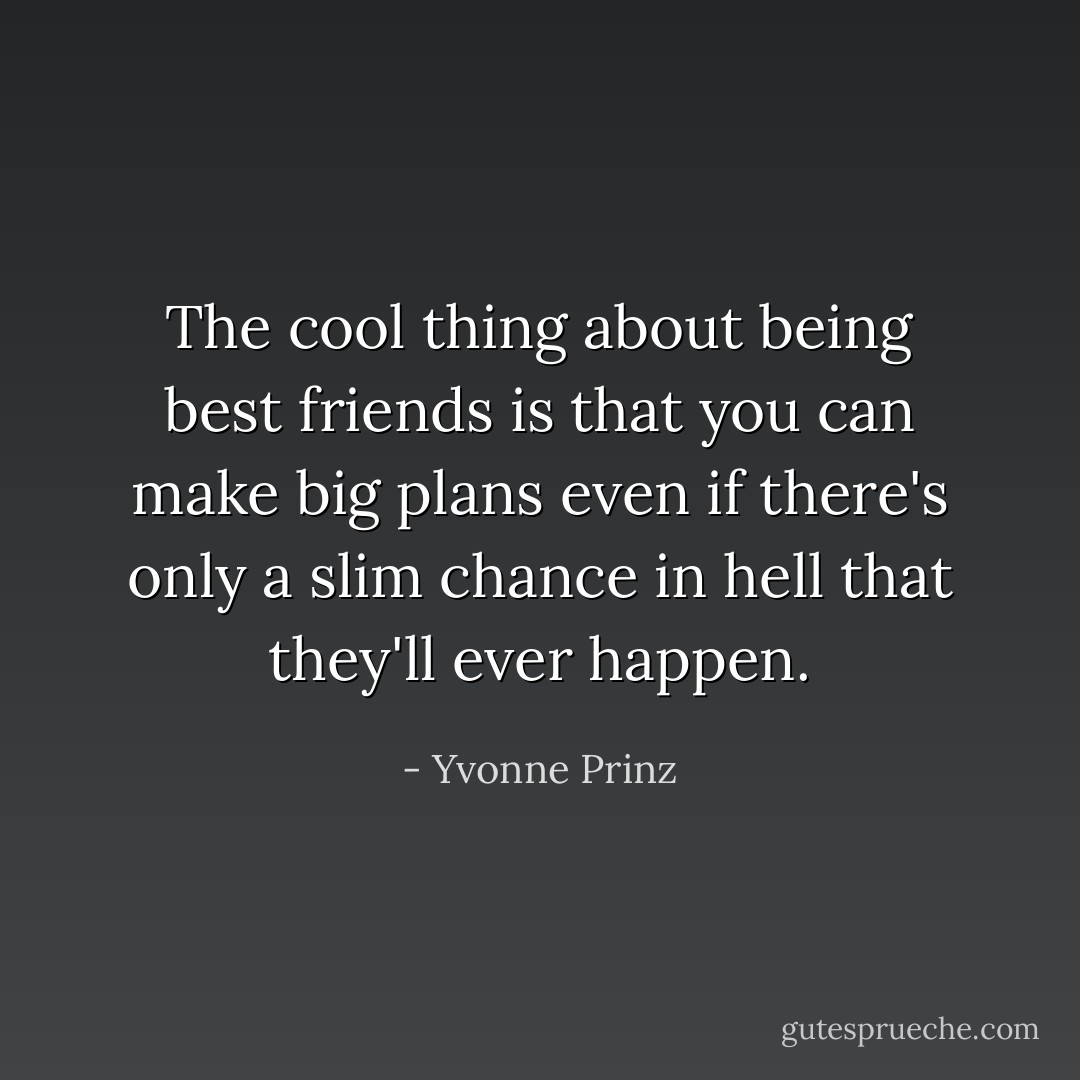 The cool thing about being best friends is that you can make big plans even if there's only a slim chance in hell that they'll ever happen. - Yvonne Prinz