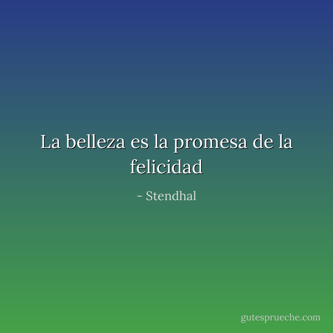 La belleza es la promesa de la felicidad - Stendhal