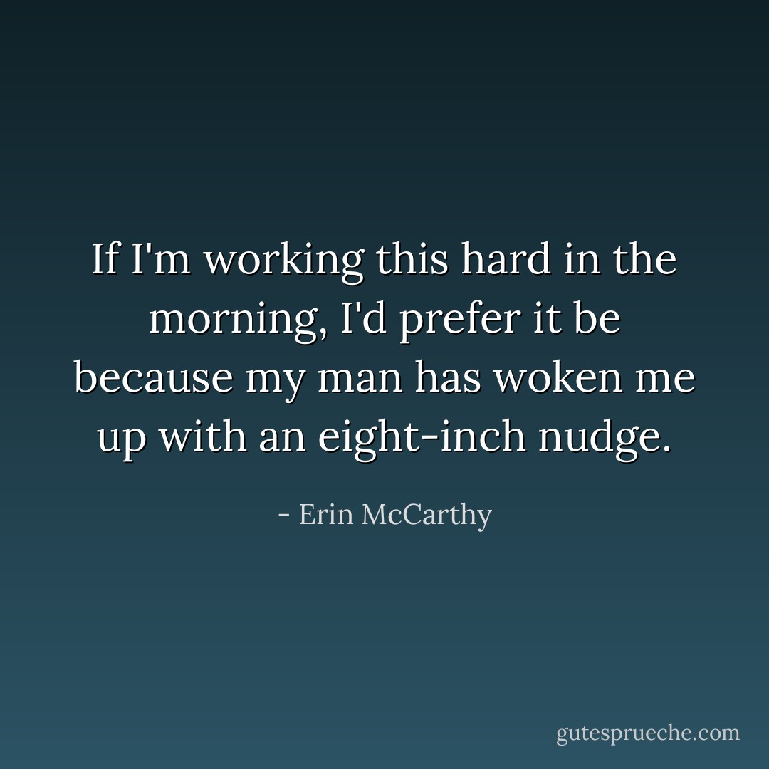 If I'm working this hard in the morning, I'd prefer it be because my man has woken me up with an eight-inch nudge. - Erin McCarthy