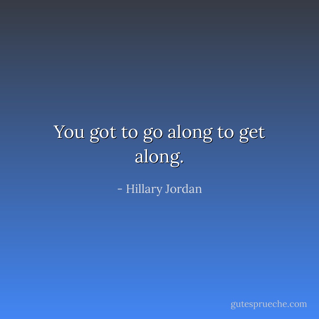 You got to go along to get along. - Hillary Jordan