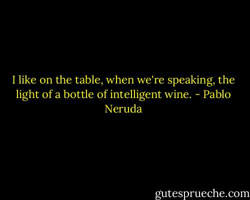 I like on the table,<br />when we're speaking,<br />the light of a bottle<br />of intelligent wine. - Pablo Neruda
