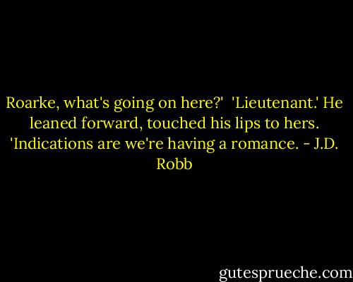 Roarke, what's going on here?' <br />'Lieutenant.' He leaned forward, touched his lips to hers. 'Indications are we're having a romance. - J.D. Robb