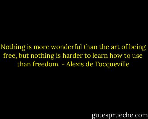 Nothing is more wonderful than the art of being free, but nothing is harder to learn how to use than freedom. - Alexis de Tocqueville