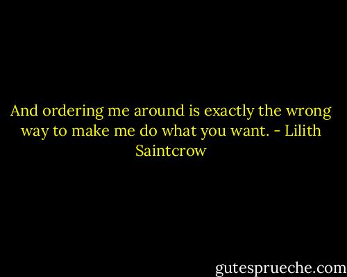 And ordering me around is exactly the wrong way to make me do what you want. - Lilith Saintcrow