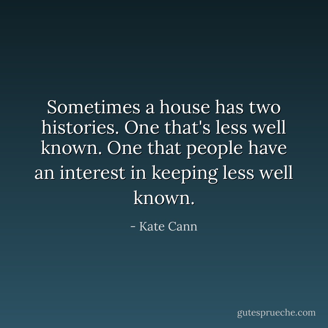 Sometimes a house has two histories. One that's less well known. One that people have an interest in keeping less well known. - Kate Cann