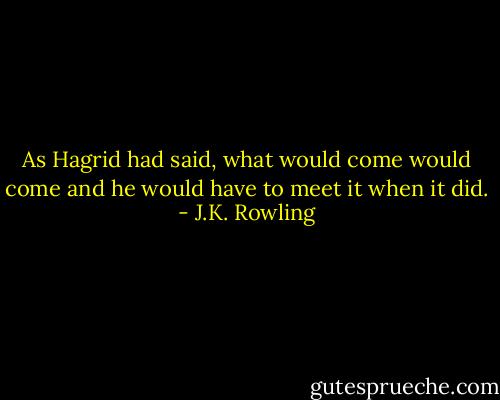 As Hagrid had said, what would come would come and he would have to meet it when it did. - J.K. Rowling
