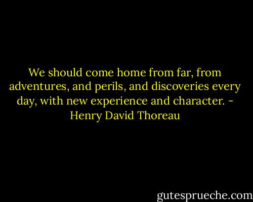 We should come home from far, from adventures, and perils, and discoveries every day, with new experience and character. - Henry David Thoreau