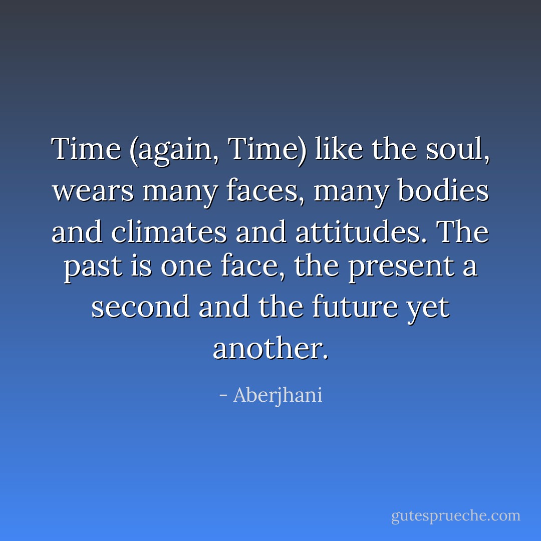 Time (again, Time) like the soul, wears many faces, many bodies and climates and attitudes. The past is one face, the present a second and the future yet another. - Aberjhani