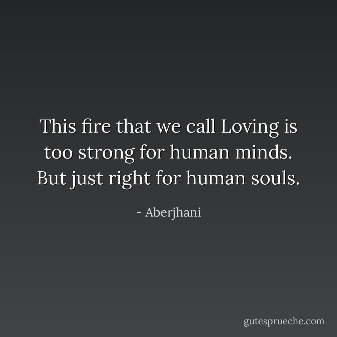 This fire that we call Loving is too strong for human minds. But just right for human souls. - Aberjhani