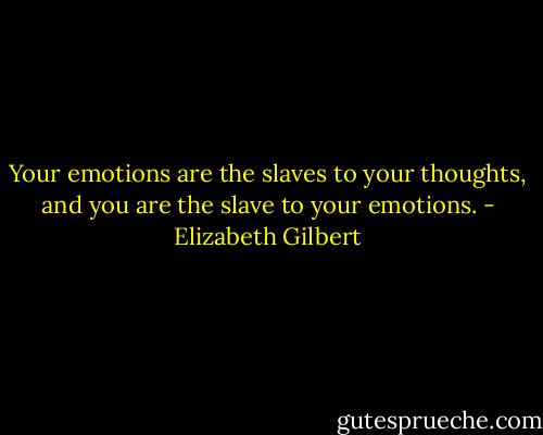 Your emotions are the slaves to your thoughts, and you are the slave to your emotions. - Elizabeth Gilbert