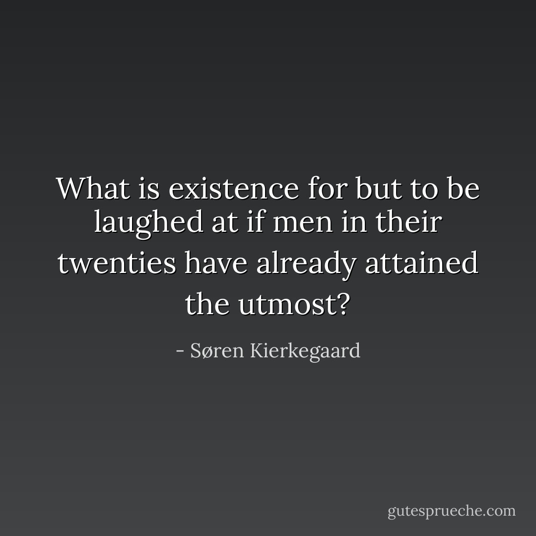 What is existence for but to be laughed at if men in their twenties have already attained the utmost? - Søren Kierkegaard