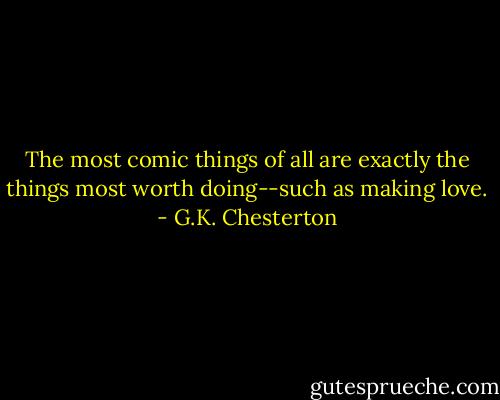 The most comic things of all are exactly the things most worth doing--such as making love. - G.K. Chesterton