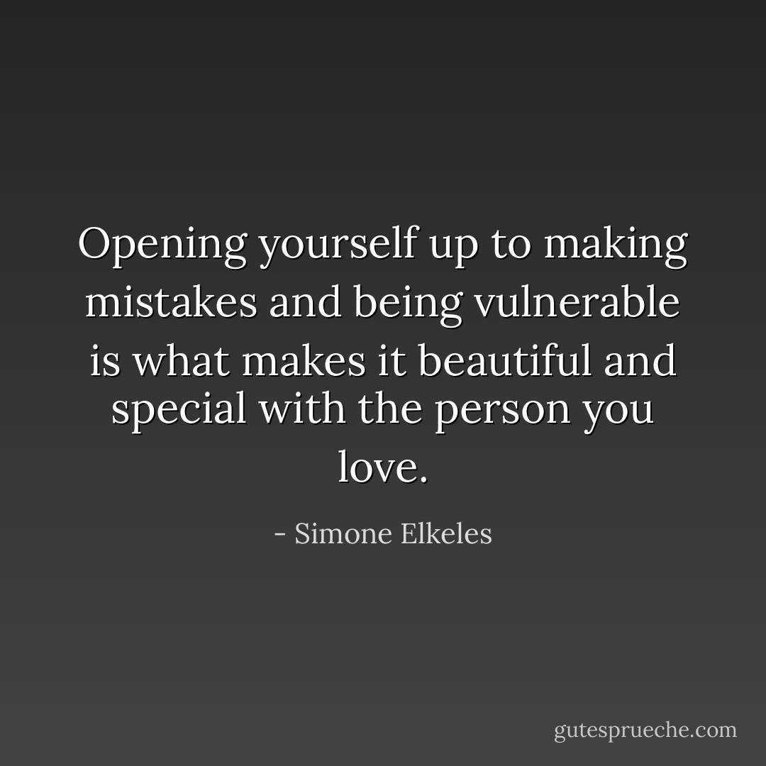 Opening yourself up to making mistakes and being vulnerable is what makes it beautiful and special with the person you love. - Simone Elkeles
