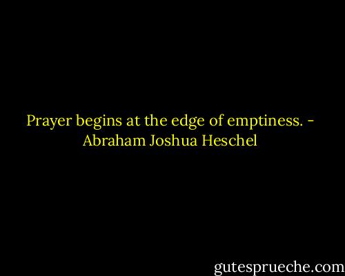 Prayer begins at the edge of emptiness. - Abraham Joshua Heschel