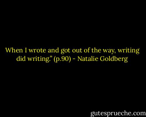 When I wrote and got out of the way, writing did writing.” (p.90) - Natalie Goldberg