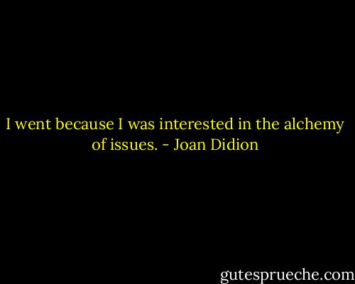 I went because I was interested in the alchemy of issues. - Joan Didion