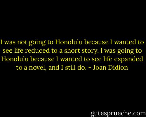I was not going to Honolulu because I wanted to see life reduced to a short story. I was going to Honolulu because I wanted to see life expanded to a novel, and I still do. - Joan Didion