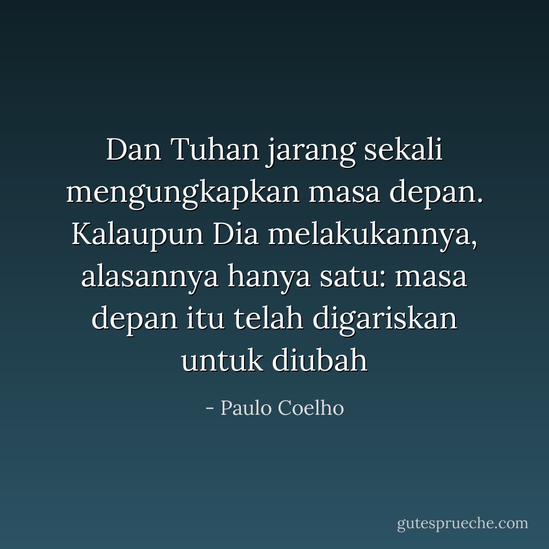 Dan Tuhan jarang sekali mengungkapkan masa depan. Kalaupun Dia melakukannya, alasannya hanya satu: masa depan itu telah digariskan untuk diubah - Paulo Coelho