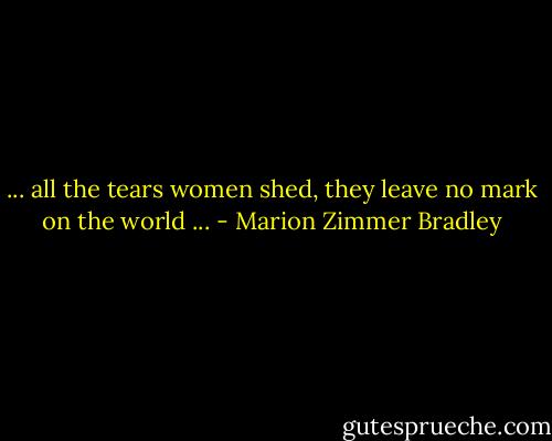 ... all the tears women shed, they leave no mark on the world ... - Marion Zimmer Bradley