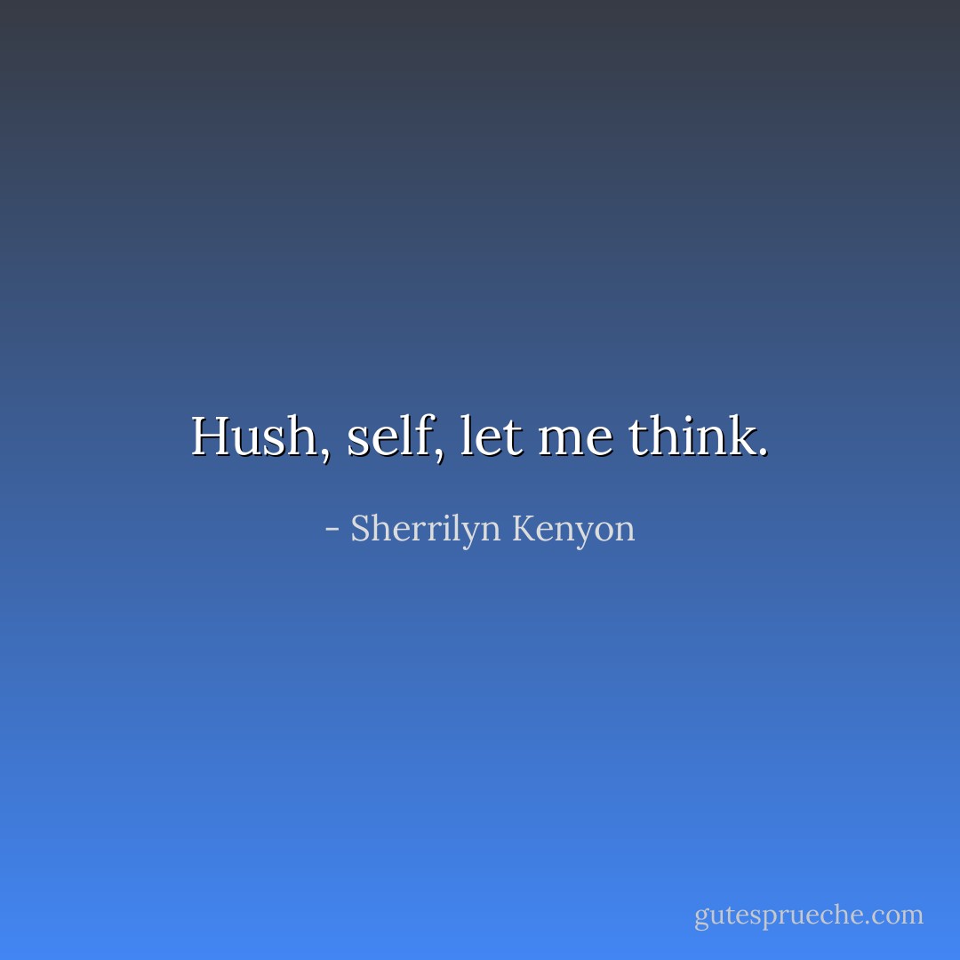 Hush, self, let me think. - Sherrilyn Kenyon