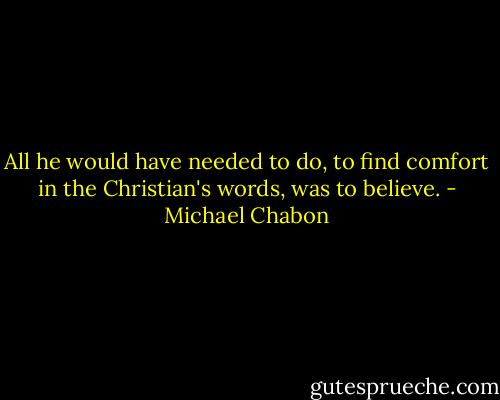 All he would have needed to do, to find comfort in the Christian's words, was to believe. - Michael Chabon
