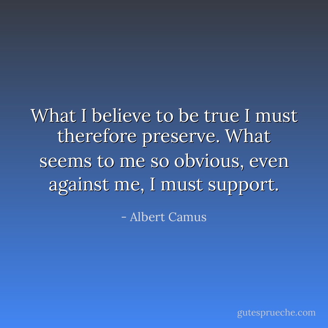 What I believe to be true I must therefore preserve. What seems to me so obvious, even against me, I must support. - Albert Camus