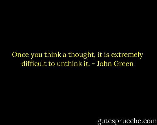 Once you think a thought, it is extremely difficult to unthink it. - John Green