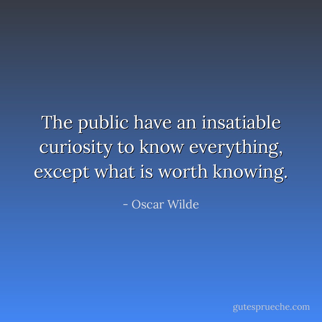 The public have an insatiable curiosity to know everything, except what is worth knowing. - Oscar Wilde