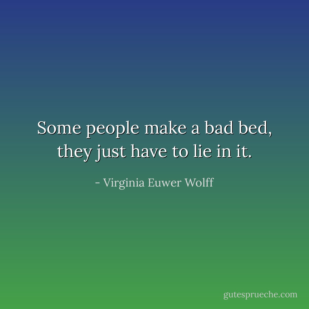 Some people make a bad bed, they just have to lie in it. - Virginia Euwer Wolff