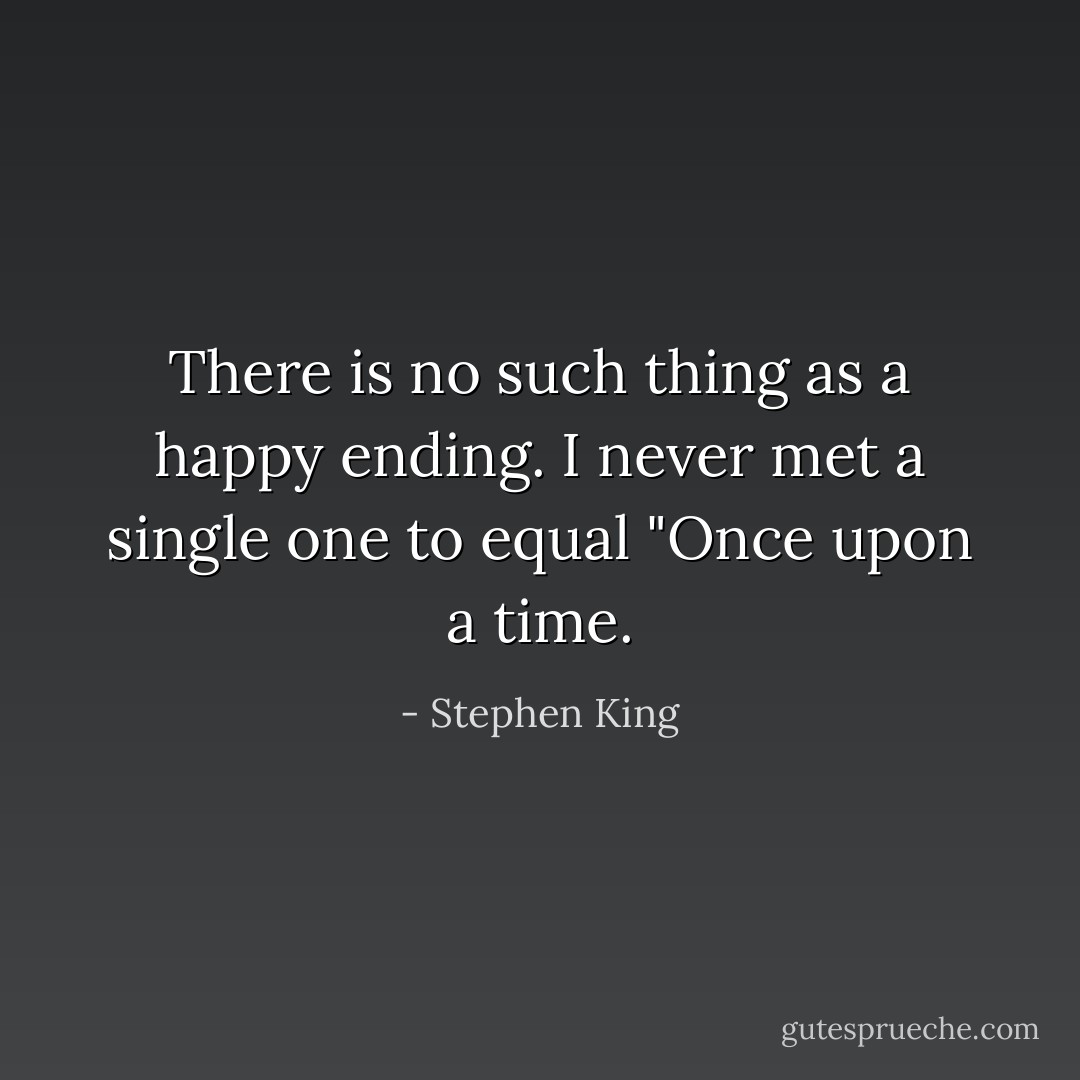There is no such thing as a happy ending. I never met a single one to equal "Once upon a time. - Stephen King