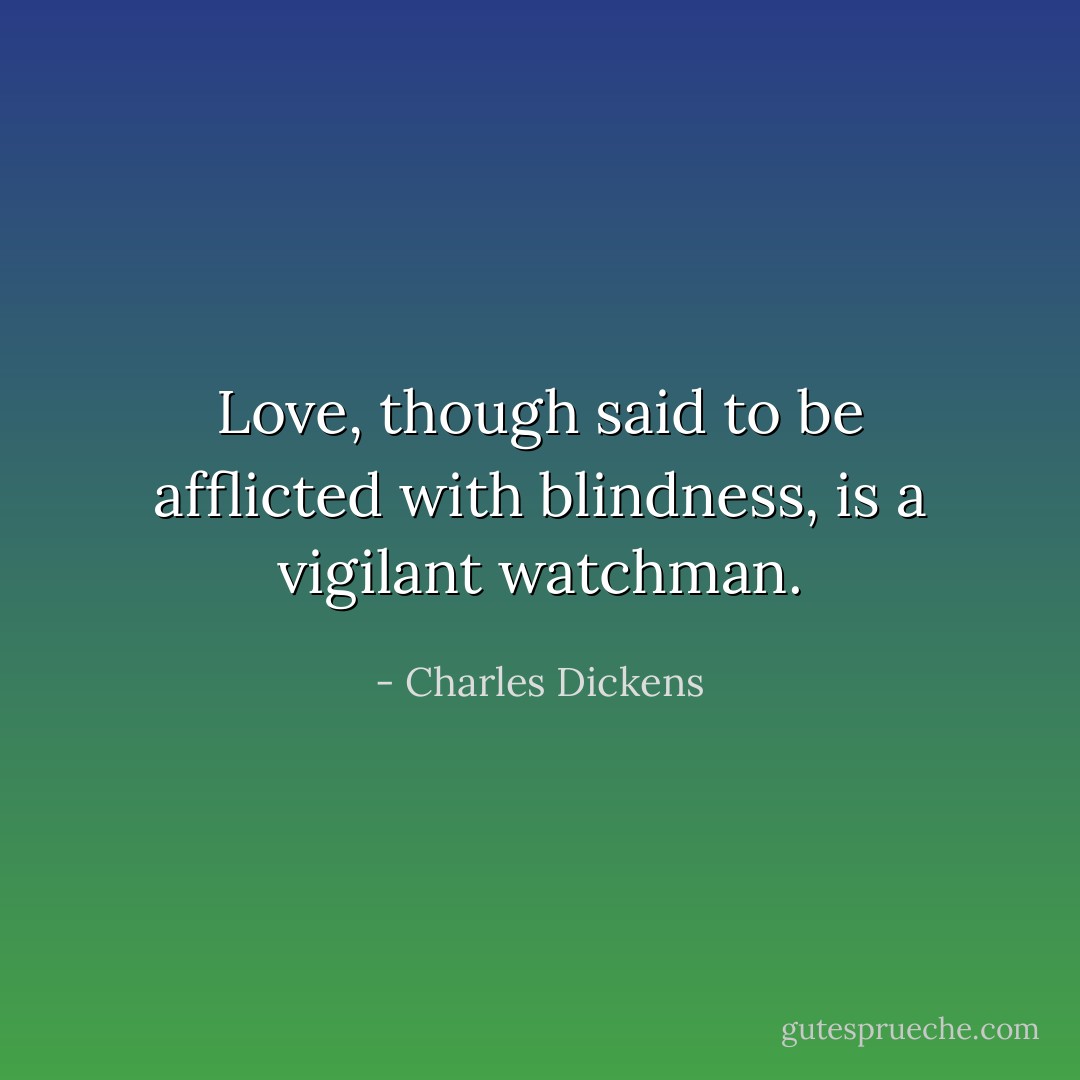 Love, though said to be afflicted with blindness, is a vigilant watchman. - Charles Dickens