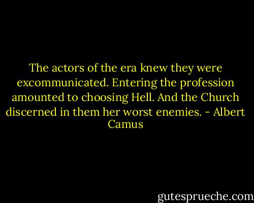 The actors of the era knew they were excommunicated. Entering the profession amounted to choosing Hell. And the Church discerned in them her worst enemies. - Albert Camus