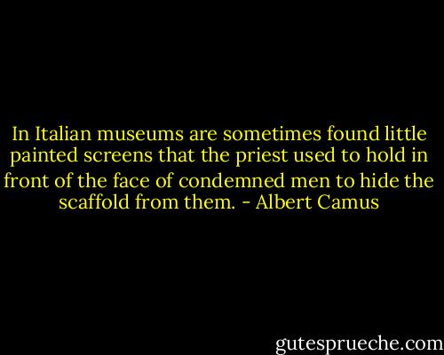 In Italian museums are sometimes found little painted screens that the priest used to hold in front of the face of condemned men to hide the scaffold from them. - Albert Camus