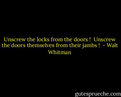 Unscrew the locks from the doors ! <br />Unscrew the doors themselves from their jambs !  - Walt Whitman