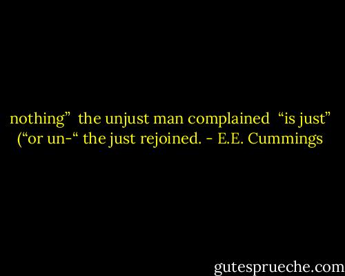 nothing” <br />the unjust man complained <br />“is just” (“or un-“ the just rejoined. - E.E. Cummings