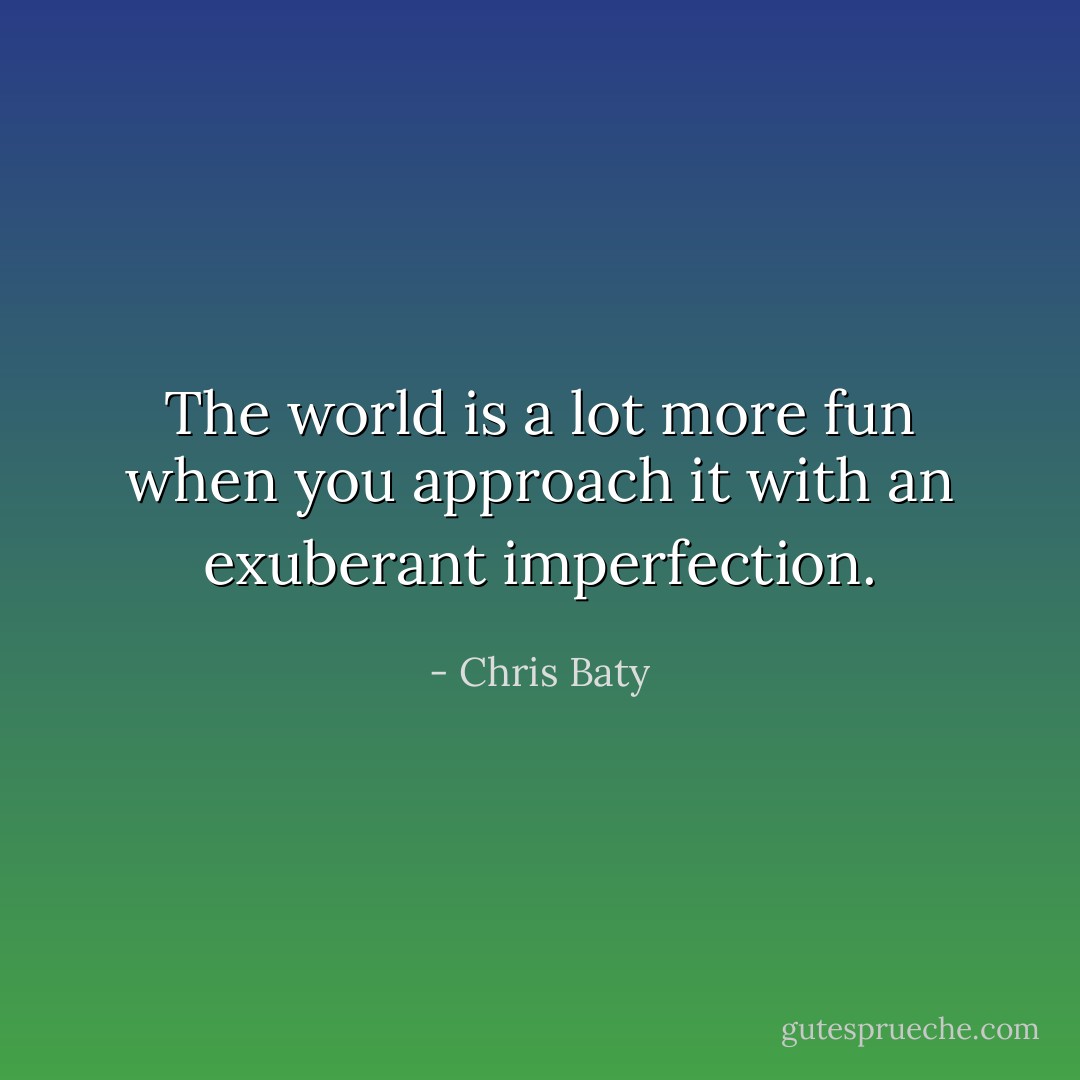 The world is a lot more fun when you approach it with an exuberant imperfection. - Chris Baty