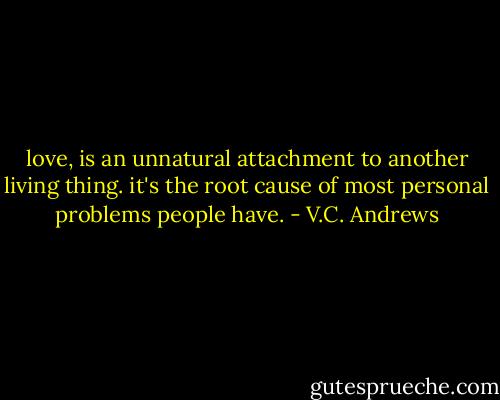 love, is an unnatural attachment to another living thing. it's the root cause of most personal problems people have. - V.C. Andrews