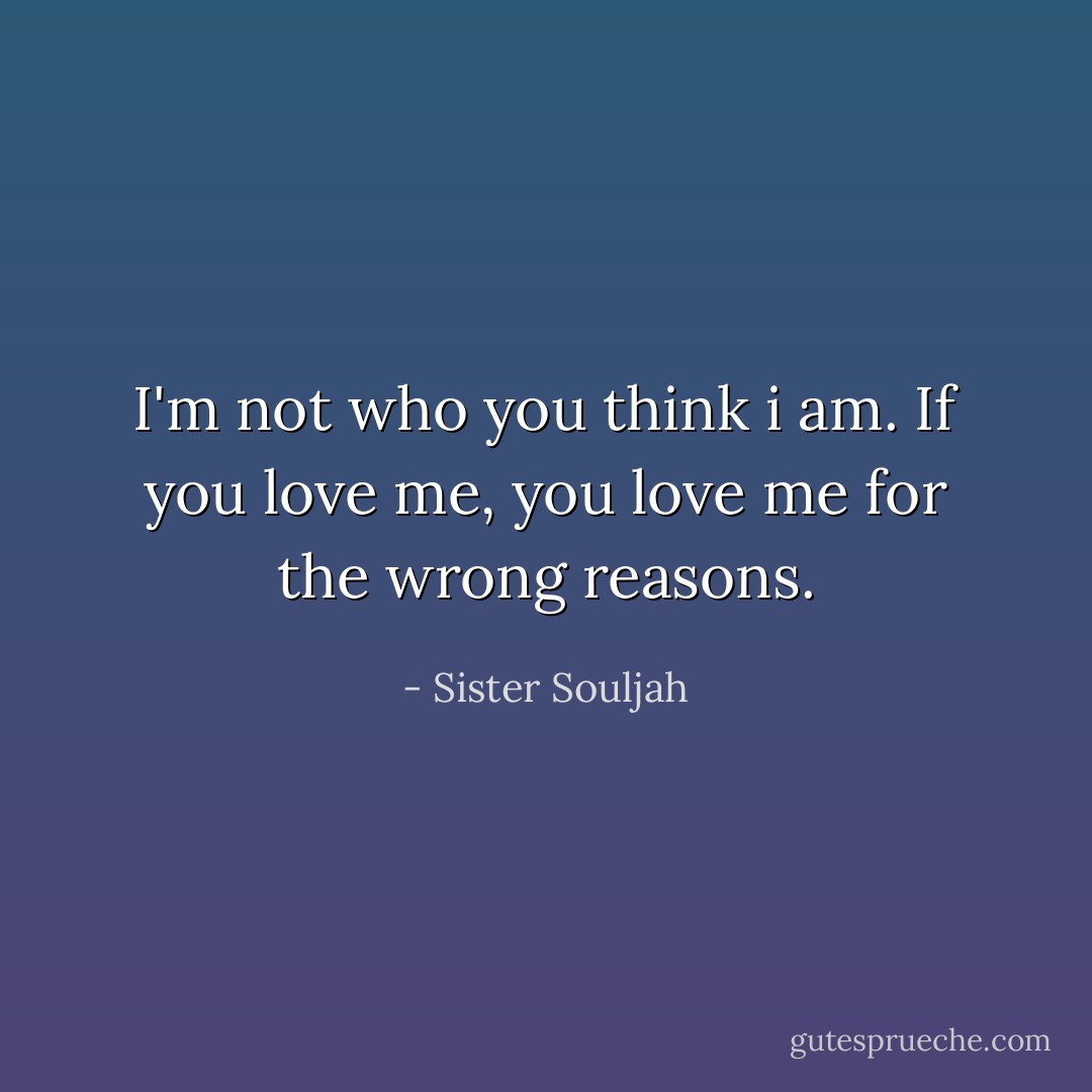 I'm not who you think i am. If you love me, you love me for the wrong reasons. - Sister Souljah