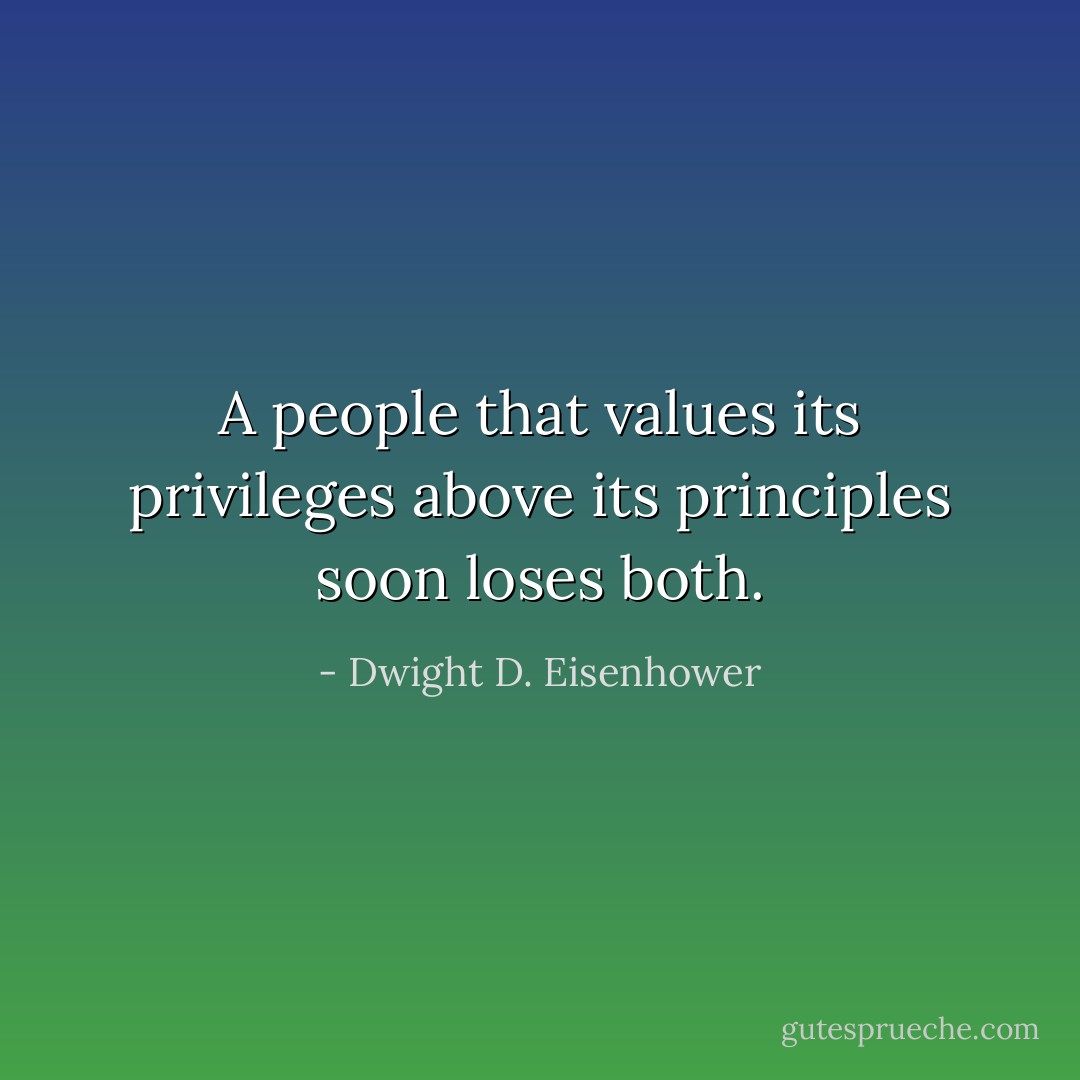 A people that values its privileges above its principles soon loses both. - Dwight D. Eisenhower