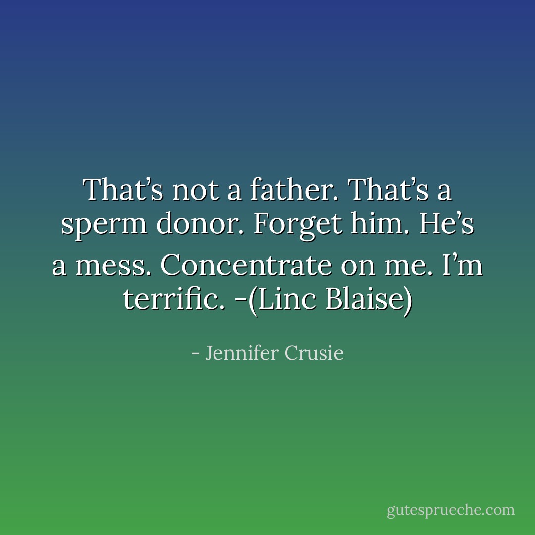 That’s not a father. That’s a sperm donor. Forget him. He’s a mess. Concentrate on me. I’m terrific. -(Linc Blaise) - Jennifer Crusie