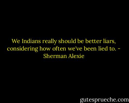 We Indians really should be better liars, considering how often we've been lied to. - Sherman Alexie