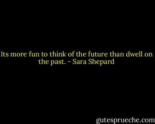 Its more fun to think of the future than dwell on the past. - Sara Shepard