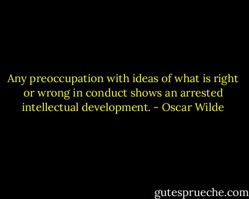 Any preoccupation with ideas of what is right or wrong in conduct shows an arrested intellectual development. - Oscar Wilde