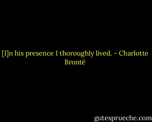 [I]n his presence I thoroughly lived. - Charlotte Brontë