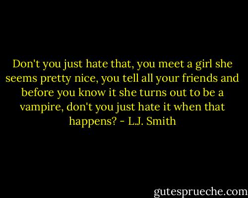 Don't you just hate that, you meet a girl she seems pretty nice, you tell all your friends and before you know it she turns out to be a vampire, don't you just hate it when that happens? - L.J. Smith