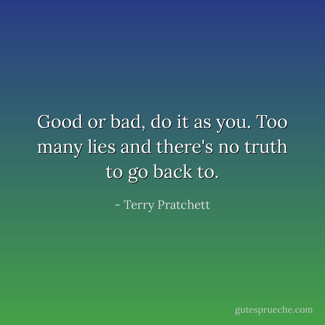 Good or bad, do it as you. Too many lies and there's no truth to go back to. - Terry Pratchett