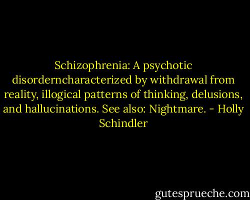 Schizophrenia: A psychotic disorderncharacterized by withdrawal from reality, illogical patterns of thinking, delusions, and hallucinations. See also: Nightmare. - Holly Schindler