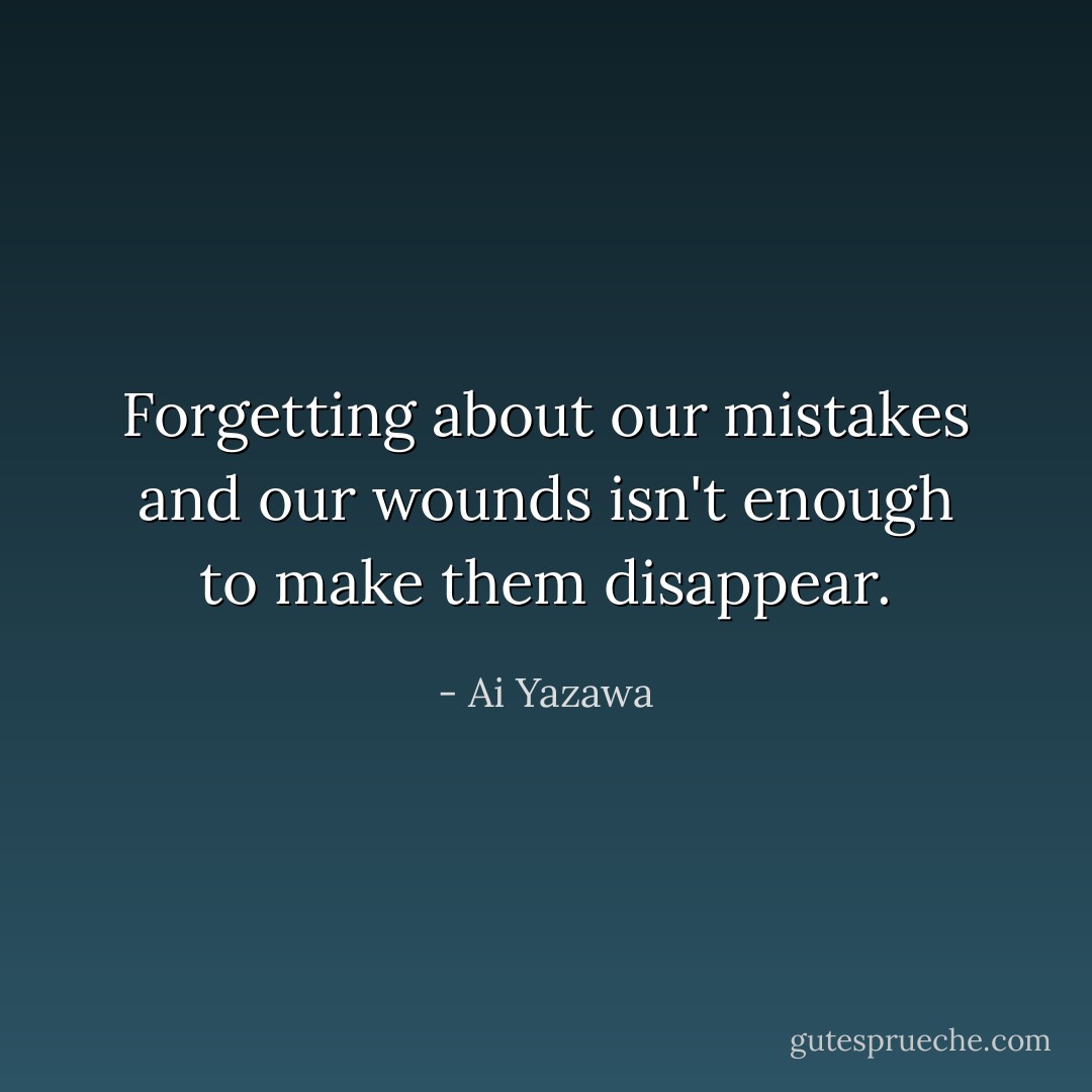 Forgetting about our mistakes and our wounds isn't enough to make them disappear. - Ai Yazawa
