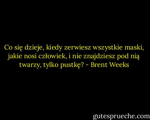 Co się dzieje, kiedy zerwiesz wszystkie maski, jakie nosi człowiek, i nie znajdziesz pod nią twarzy, tylko pustkę? - Brent Weeks